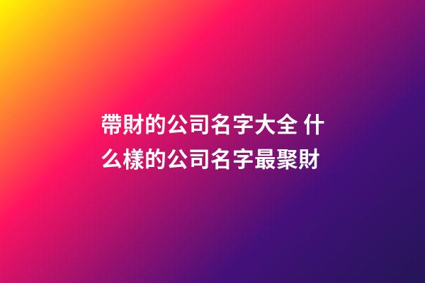 帶財的公司名字大全 什么樣的公司名字最聚財-第1張-公司起名-玄機派